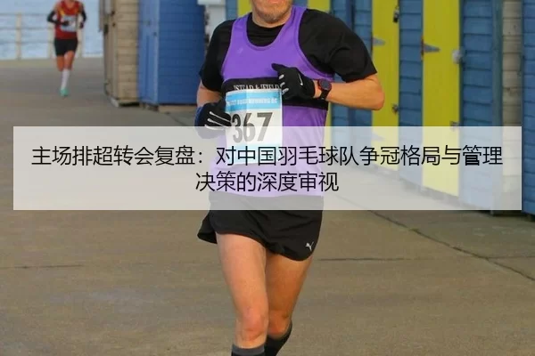 主场排超转会复盘：对中国羽毛球队争冠格局与管理决策的深度审视